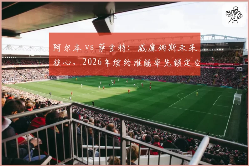 阿尔本 vs 萨金特:威廉姆斯未来核心,2026年续约谁能率先锁定合同?