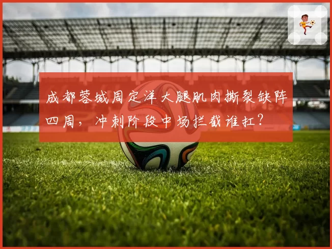 成都蓉城周定洋大腿肌肉撕裂缺阵四周，冲刺阶段中场拦截谁扛？