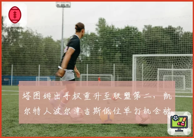 塔图姆出手权重升至联盟第二，凯尔特人波尔津吉斯低位单打机会被压缩引争议