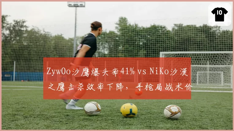 ZywOo沙鹰爆头率41% vs NiKo沙漠之鹰击杀效率下降，手枪局战术价值波动