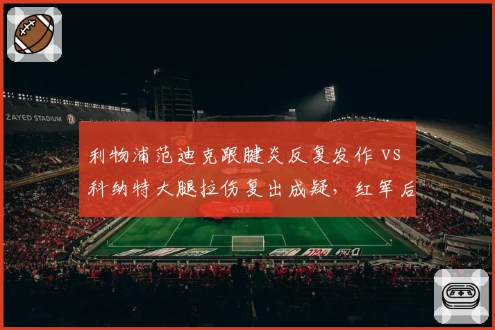 利物浦范迪克跟腱炎反复发作 vs 科纳特大腿拉伤复出成疑，红军后防双塔健康度决定争冠冲刺上限