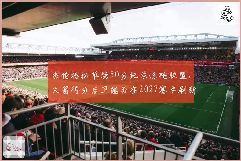 杰伦格林单场50分纪录惊艳联盟,火箭得分后卫能否在2027赛季刷新队史单场得分?