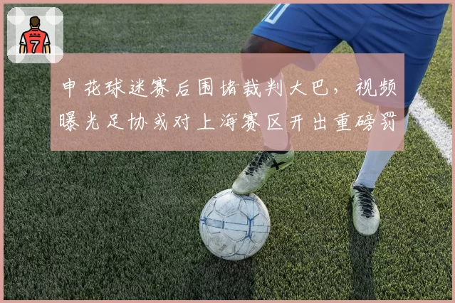 申花球迷赛后围堵裁判大巴，视频曝光足协或对上海赛区开出重磅罚单