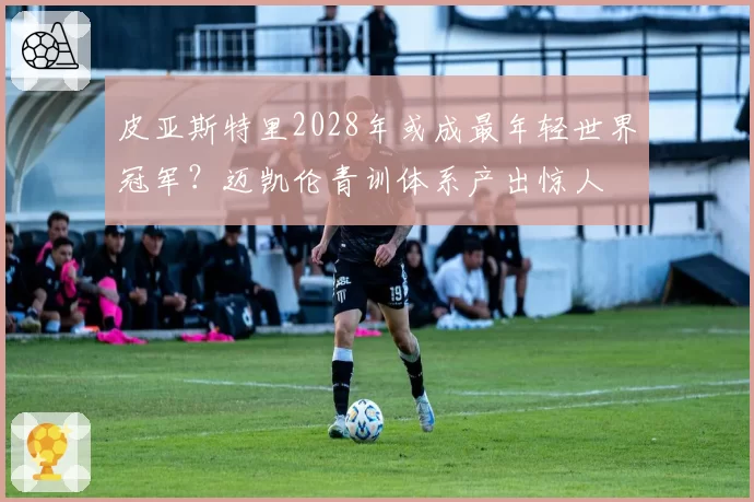 皮亚斯特里2028年或成最年轻世界冠军？迈凯伦青训体系产出惊人