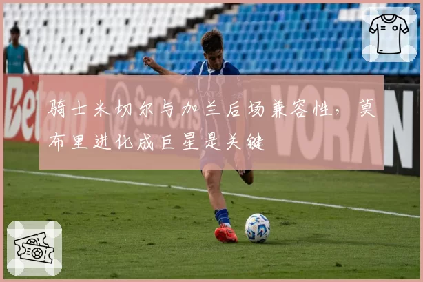 骑士米切尔与加兰后场兼容性,莫布里进化成巨星是关键
