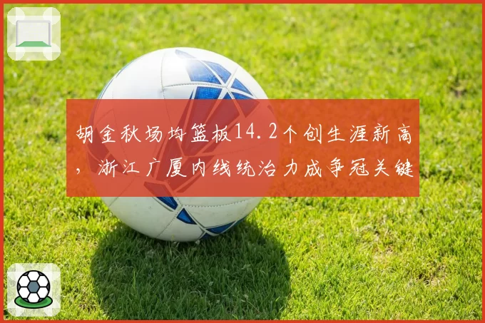 胡金秋场均篮板14.2个创生涯新高，浙江广厦内线统治力成争冠关键