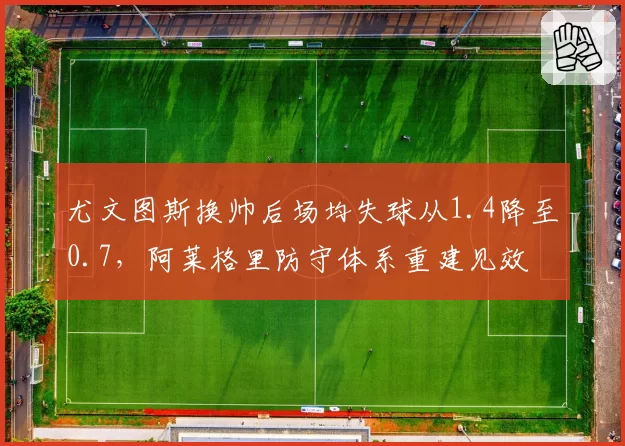 尤文图斯换帅后场均失球从1.4降至0.7，阿莱格里防守体系重建见效