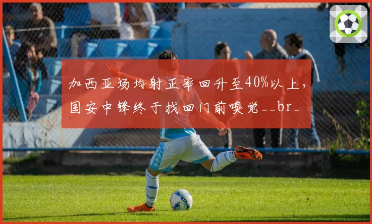 加西亚场均射正率回升至40%以上，国安中锋终于找回门前嗅觉__br_