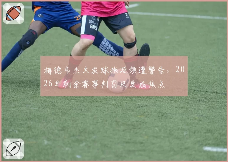 梅德韦杰夫发球拖延频遭警告，2026年剩余赛事判罚尺度成焦点