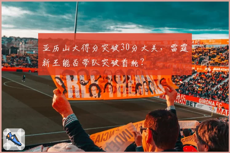 亚历山大得分突破30分大关，雷霆新王能否带队突破首轮？