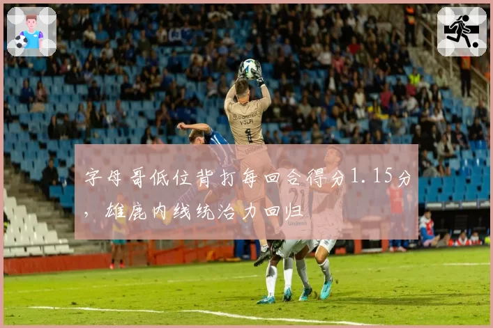 字母哥低位背打每回合得分1.15分，雄鹿内线统治力回归