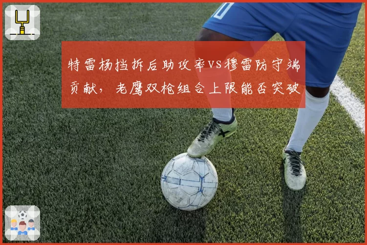 特雷杨挡拆后助攻率vs穆雷防守端贡献，老鹰双枪组合上限能否突破东部前六？