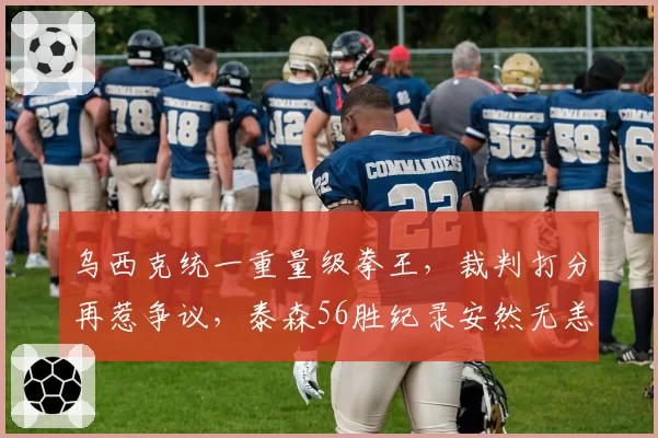 乌西克统一重量级拳王，裁判打分再惹争议，泰森56胜纪录安然无恙？