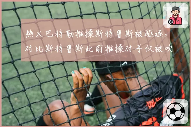 热火巴特勒推搡斯特鲁斯被驱逐，对比斯特鲁斯此前推搡对手仅被吹技术犯规
