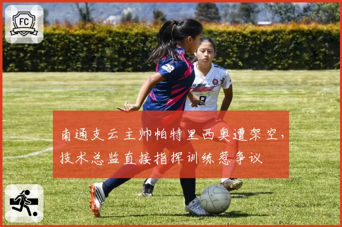 南通支云主帅帕特里西奥遭架空,技术总监直接指挥训练惹争议