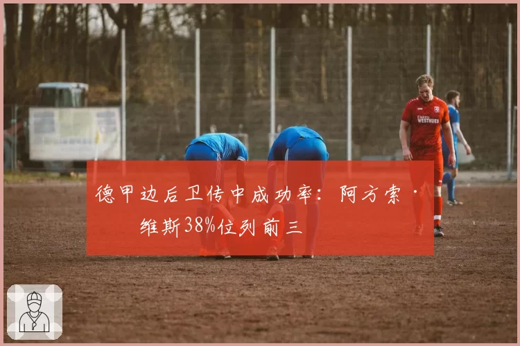 德甲边后卫传中成功率：阿方索·戴维斯38%位列前三