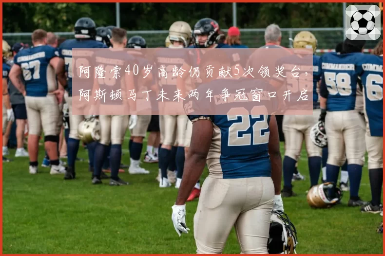 阿隆索40岁高龄仍贡献5次领奖台，阿斯顿马丁未来两年争冠窗口开启？