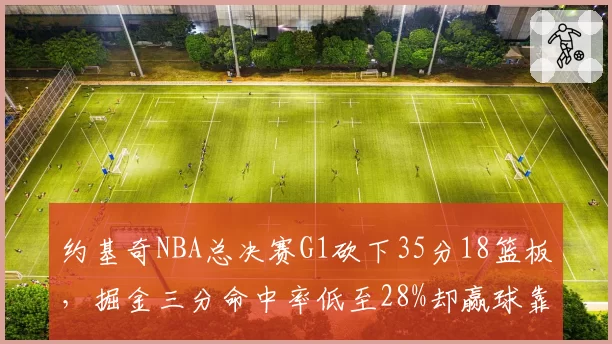 约基奇NBA总决赛G1砍下35分18篮板，掘金三分命中率低至28%却赢球靠什么？