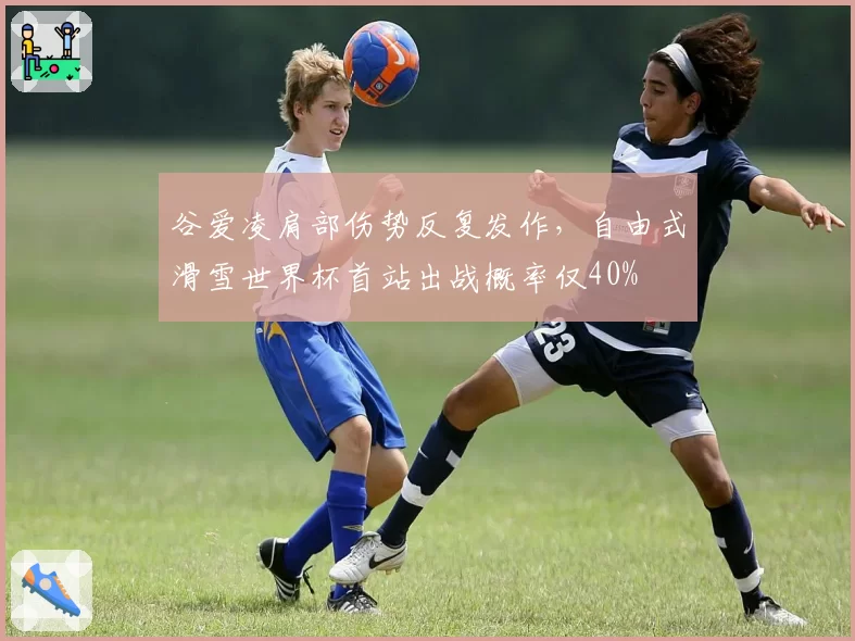 谷爱凌肩部伤势反复发作，自由式滑雪世界杯首站出战概率仅40%