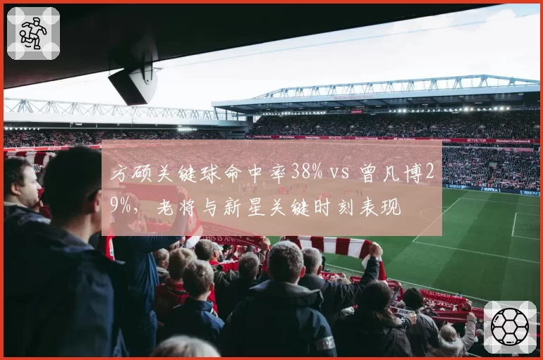 方硕关键球命中率38% vs 曾凡博29%,老将与新星关键时刻表现