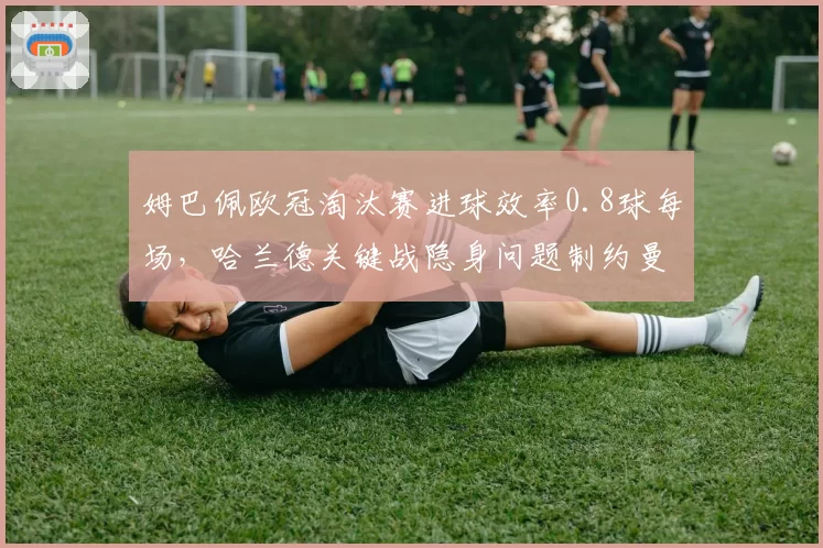 姆巴佩欧冠淘汰赛进球效率0.8球每场，哈兰德关键战隐身问题制约曼城卫冕之路