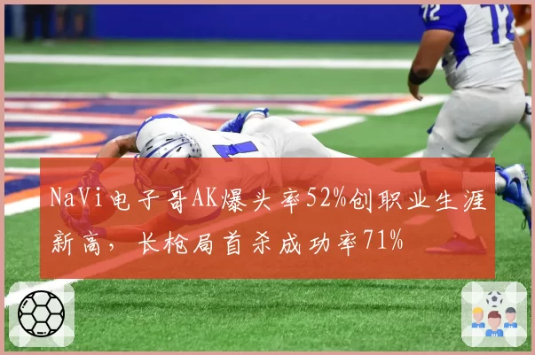 NaVi电子哥AK爆头率52%创职业生涯新高，长枪局首杀成功率71%