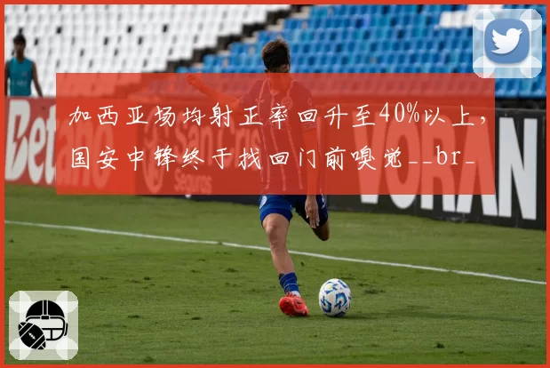 加西亚场均射正率回升至40%以上,国安中锋终于找回门前嗅觉__br_