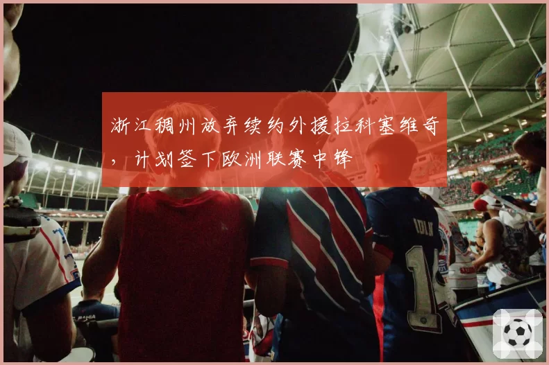 浙江稠州放弃续约外援拉科塞维奇，计划签下欧洲联赛中锋