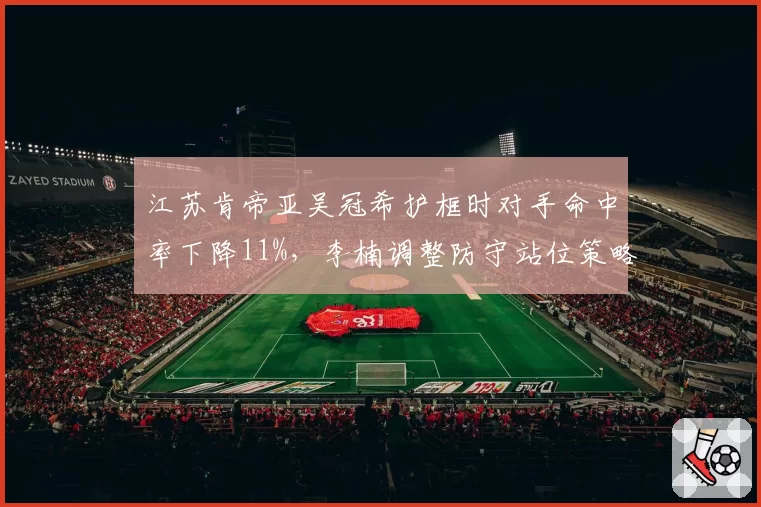 江苏肯帝亚吴冠希护框时对手命中率下降11%，李楠调整防守站位策略