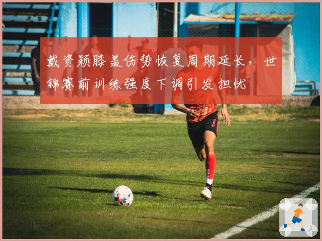 戴资颖膝盖伤势恢复周期延长，世锦赛前训练强度下调引发担忧