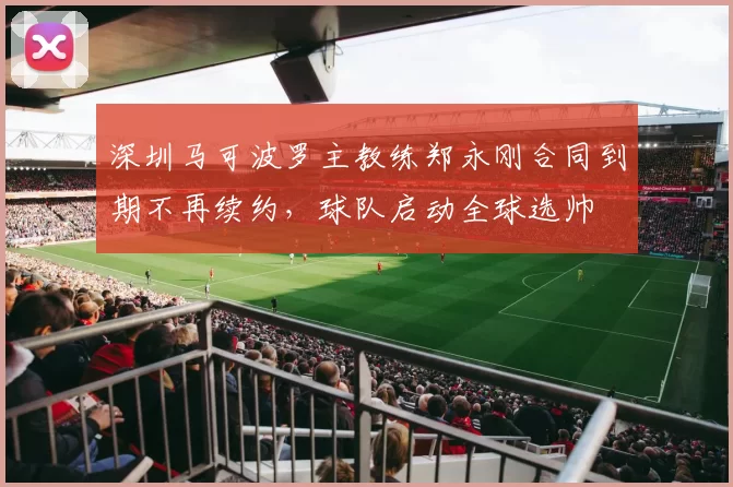 深圳马可波罗主教练郑永刚合同到期不再续约，球队启动全球选帅