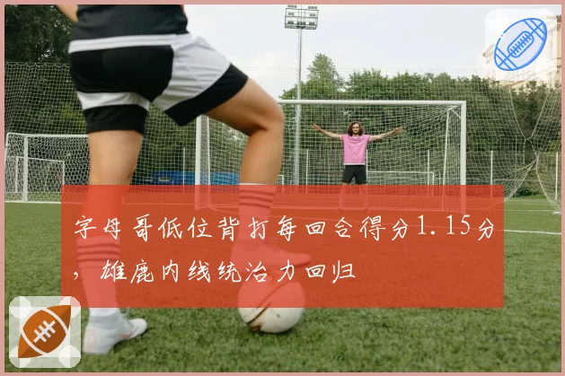 字母哥低位背打每回合得分1.15分，雄鹿内线统治力回归