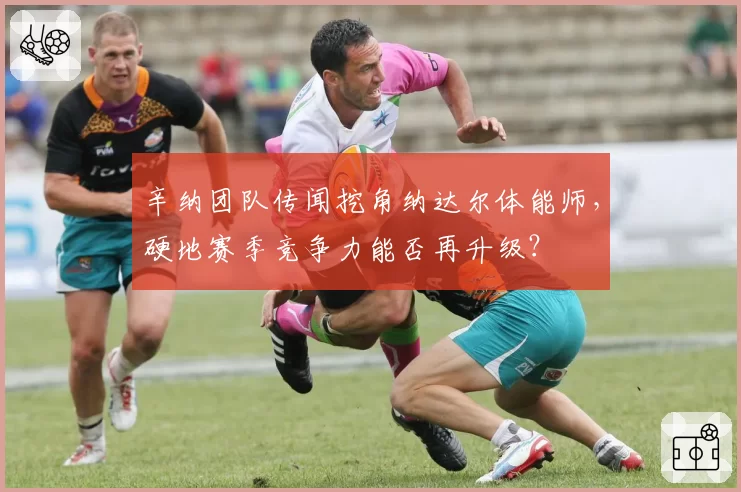 辛纳团队传闻挖角纳达尔体能师，硬地赛季竞争力能否再升级？