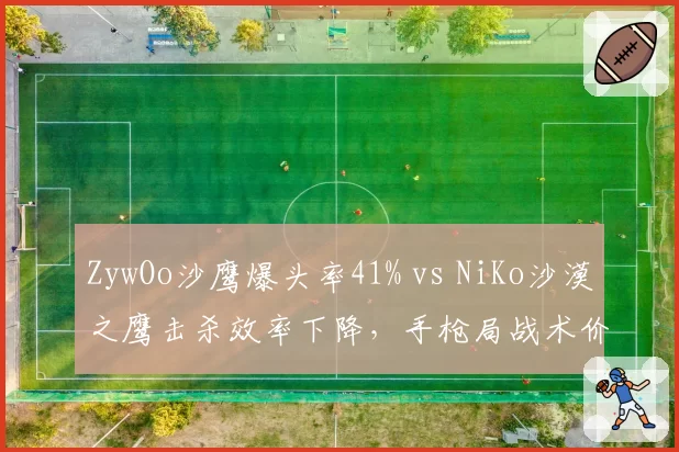 ZywOo沙鹰爆头率41% vs NiKo沙漠之鹰击杀效率下降，手枪局战术价值波动
