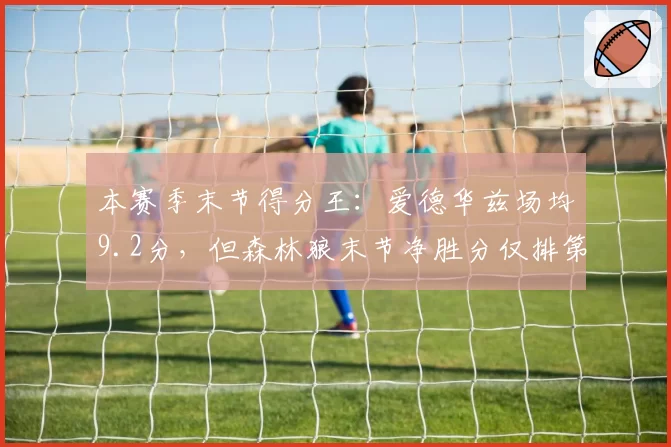 本赛季末节得分王：爱德华兹场均9.2分，但森林狼末节净胜分仅排第七