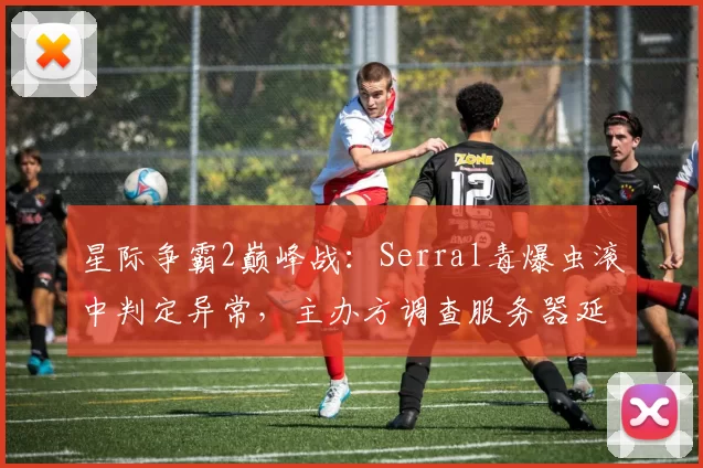 星际争霸2巅峰战:Serral毒爆虫滚中判定异常,主办方调查服务器延迟记录