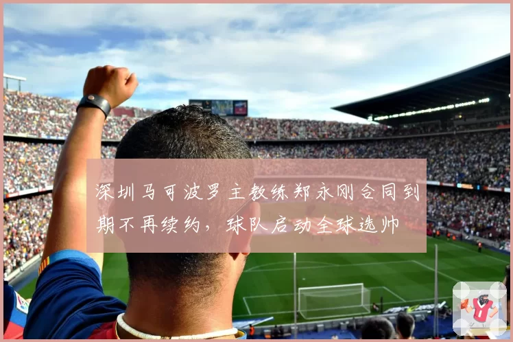 深圳马可波罗主教练郑永刚合同到期不再续约，球队启动全球选帅