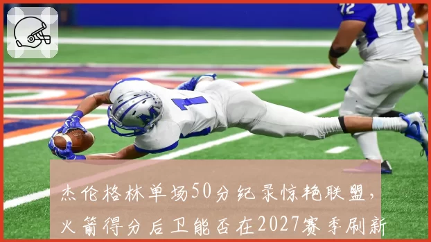 杰伦格林单场50分纪录惊艳联盟，火箭得分后卫能否在2027赛季刷新队史单场得分？