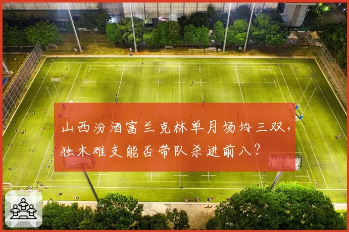 山西汾酒富兰克林单月场均三双，独木难支能否带队杀进前八？