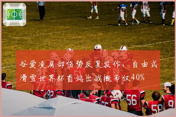 谷爱凌肩部伤势反复发作，自由式滑雪世界杯首站出战概率仅40%