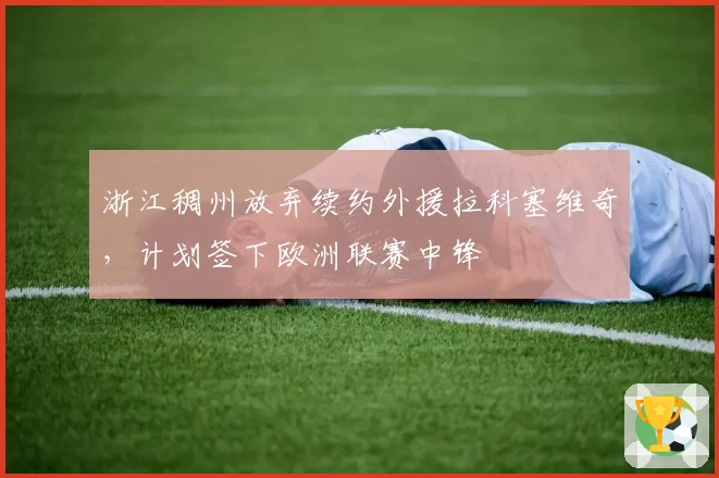浙江稠州放弃续约外援拉科塞维奇，计划签下欧洲联赛中锋