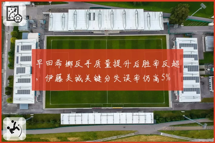 早田希娜反手质量提升后胜率反超，伊藤美诚关键分失误率仍高5%
