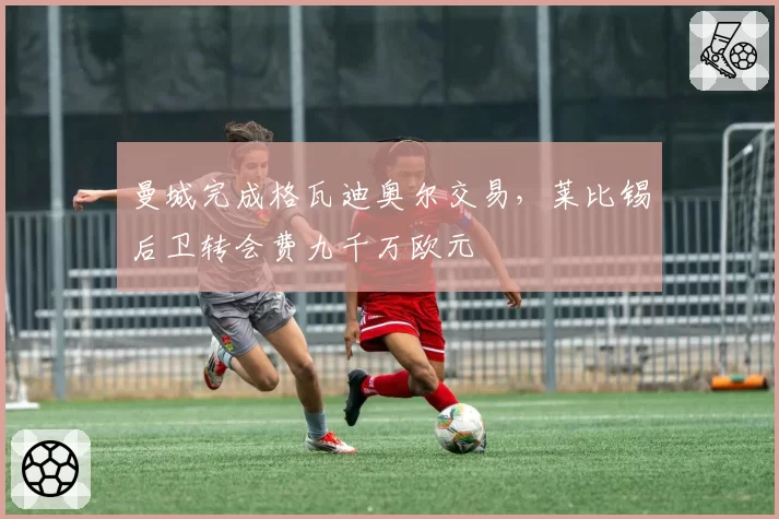 曼城完成格瓦迪奥尔交易，莱比锡后卫转会费九千万欧元
