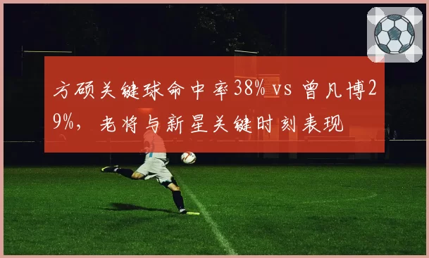 方硕关键球命中率38% vs 曾凡博29%，老将与新星关键时刻表现