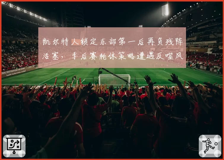 凯尔特人锁定东部第一后再负残阵活塞,季后赛轮休策略遭遇反噬风险几何?